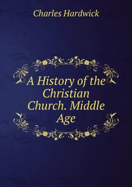 Обложка книги A History of the Christian Church. Middle Age, Charles Hardwick