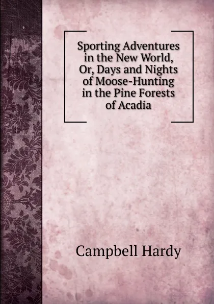 Обложка книги Sporting Adventures in the New World, Or, Days and Nights of Moose-Hunting in the Pine Forests of Acadia, Campbell Hardy