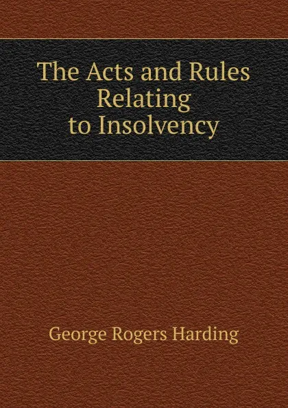 Обложка книги The Acts and Rules Relating to Insolvency, George Rogers Harding