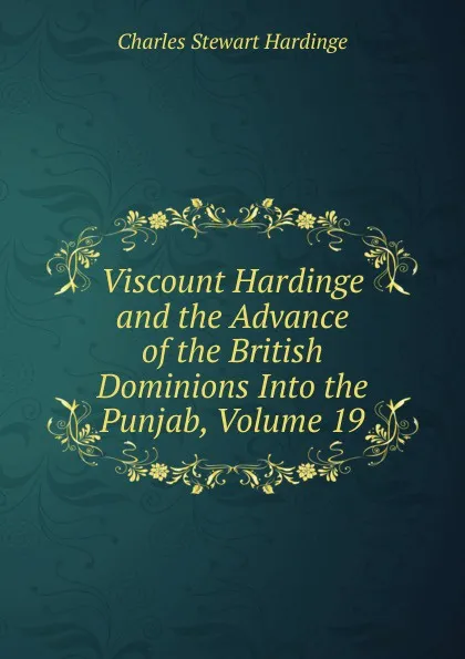 Обложка книги Viscount Hardinge and the Advance of the British Dominions Into the Punjab, Volume 19, Charles Stewart Hardinge