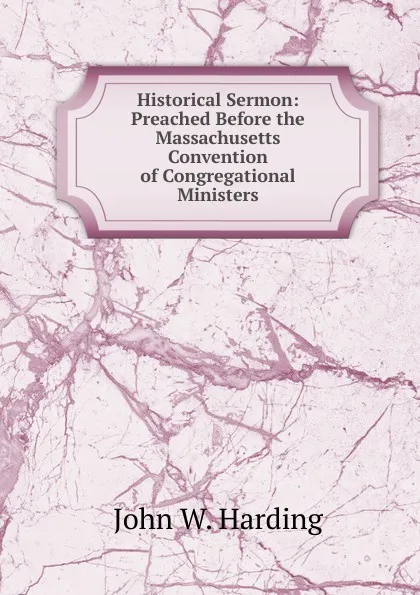 Обложка книги Historical Sermon: Preached Before the Massachusetts Convention of Congregational Ministers, John W. Harding