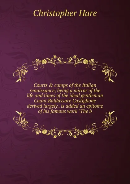 Обложка книги Courts . camps of the Italian renaissance; being a mirror of the life and times of the ideal gentleman Count Baldassare Castiglione derived largely . is added an epitome of his famous work 