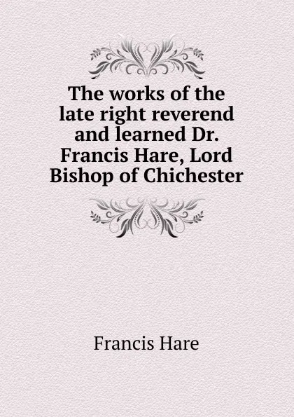 Обложка книги The works of the late right reverend and learned Dr. Francis Hare, Lord Bishop of Chichester, Francis Hare