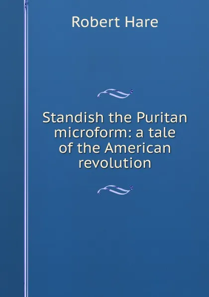 Обложка книги Standish the Puritan microform: a tale of the American revolution, Robert Hare