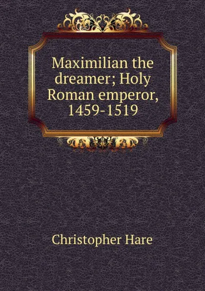 Обложка книги Maximilian the dreamer; Holy Roman emperor, 1459-1519, Christopher Hare