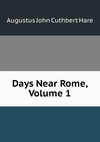 Обложка книги Days Near Rome, Volume 1, Augustus John Cuthbert Hare