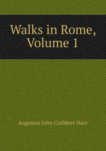 Обложка книги Walks in Rome, Volume 1, Augustus John Cuthbert Hare