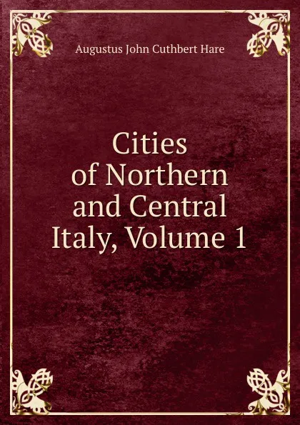 Обложка книги Cities of Northern and Central Italy, Volume 1, Augustus John Cuthbert Hare