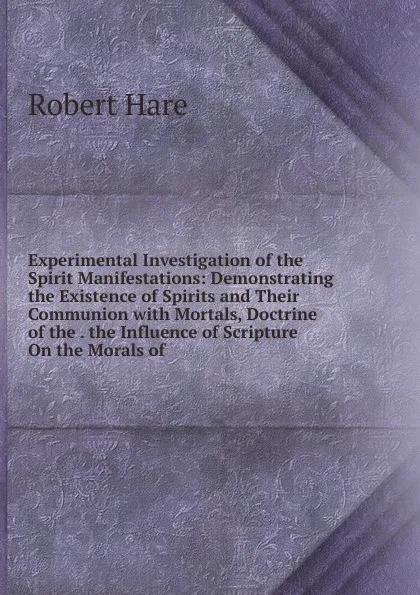 Обложка книги Experimental Investigation of the Spirit Manifestations: Demonstrating the Existence of Spirits and Their Communion with Mortals, Doctrine of the . the Influence of Scripture On the Morals of, Robert Hare