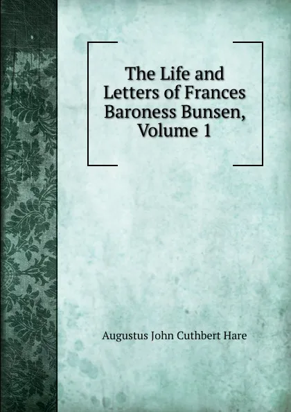 Обложка книги The Life and Letters of Frances Baroness Bunsen, Volume 1, Augustus John Cuthbert Hare