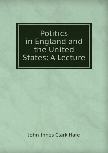 Обложка книги Politics in England and the United States: A Lecture, John Innes Clark Hare