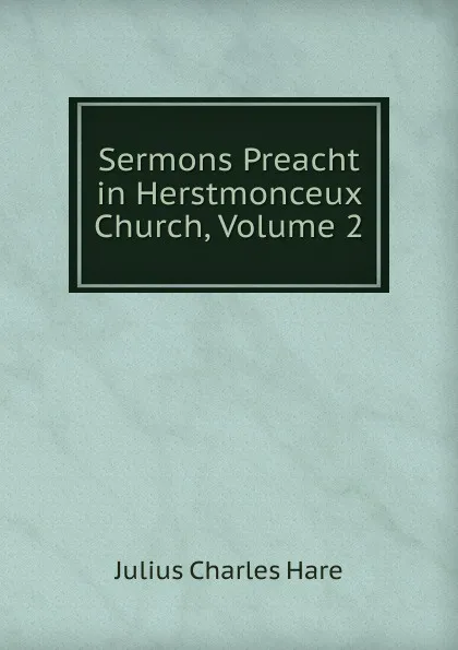 Обложка книги Sermons Preacht in Herstmonceux Church, Volume 2, Julius Charles Hare