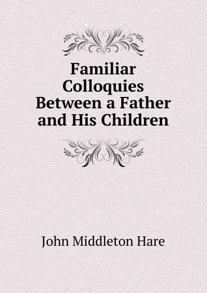 Обложка книги Familiar Colloquies Between a Father and His Children, John Middleton Hare