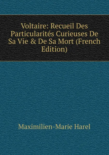 Обложка книги Voltaire: Recueil Des Particularites Curieuses De Sa Vie . De Sa Mort (French Edition), Maximilien-Marie Harel