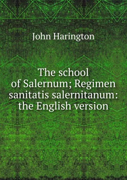 Обложка книги The school of Salernum; Regimen sanitatis salernitanum: the English version, John Harington