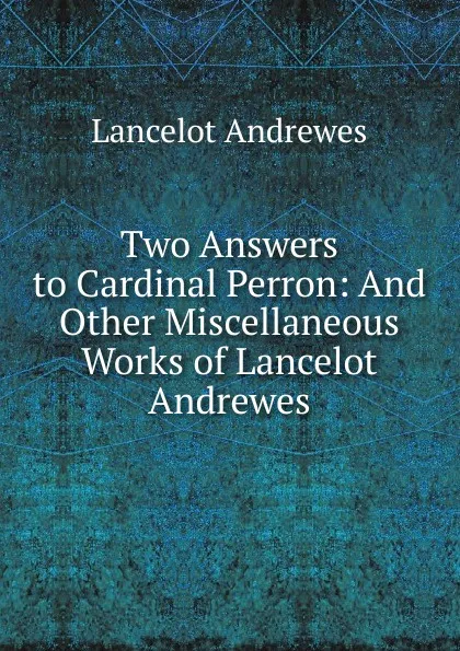 Обложка книги Two Answers to Cardinal Perron: And Other Miscellaneous Works of Lancelot Andrewes., Lancelot Andrewes