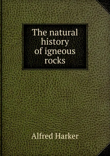 Обложка книги The natural history of igneous rocks, Alfred Harker