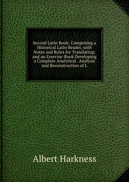 Обложка книги Second Latin Book: Comprising a Historical Latin Reader, with Notes and Rules for Translating; and an Exercise-Book Developing a Complete Analytical . Analysis and Reconstruction of L, Albert Harkness