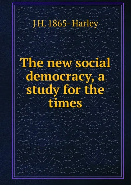 Обложка книги The new social democracy, a study for the times, J H. 1865- Harley