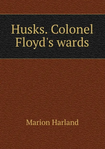 Обложка книги Husks. Colonel Floyd.s wards, Marion Harland