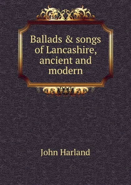 Обложка книги Ballads . songs of Lancashire, ancient and modern, John Harland