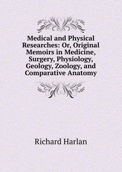 Обложка книги Medical and Physical Researches: Or, Original Memoirs in Medicine, Surgery, Physiology, Geology, Zoology, and Comparative Anatomy, Richard Harlan