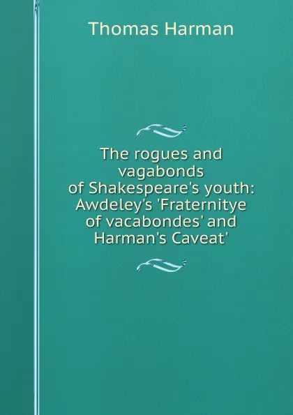 Обложка книги The rogues and vagabonds of Shakespeare.s youth: Awdeley.s .Fraternitye of vacabondes. and Harman.s Caveat., Thomas Harman