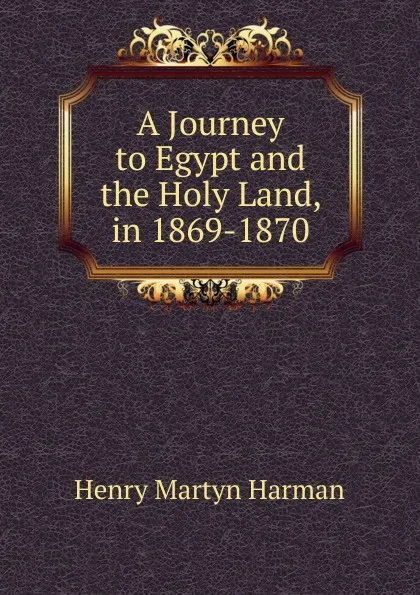 Обложка книги A Journey to Egypt and the Holy Land, in 1869-1870, Henry Martyn Harman