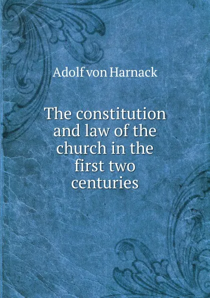 Обложка книги The constitution and law of the church in the first two centuries, Adolf von Harnack