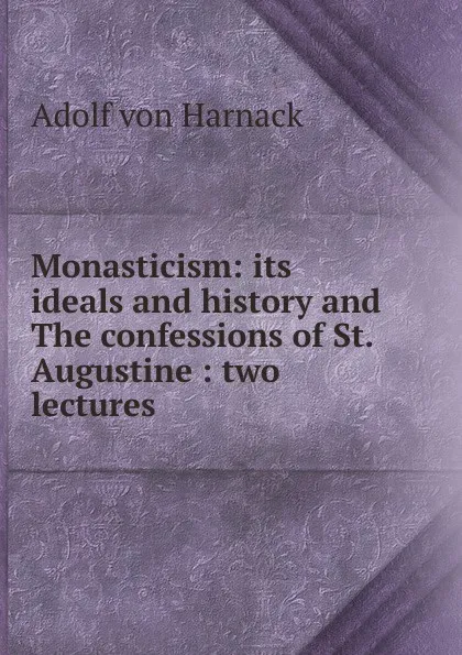 Обложка книги Monasticism: its ideals and history and The confessions of St. Augustine : two lectures, Adolf von Harnack