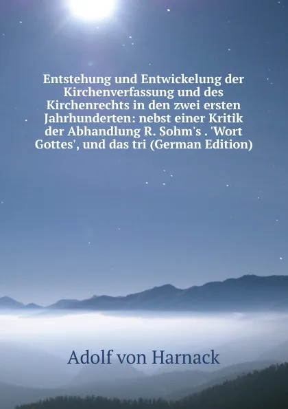 Обложка книги Entstehung und Entwickelung der Kirchenverfassung und des Kirchenrechts in den zwei ersten Jahrhunderten: nebst einer Kritik der Abhandlung R. Sohm.s . .Wort Gottes., und das tri (German Edition), Adolf von Harnack