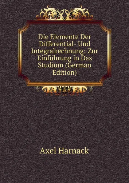 Обложка книги Die Elemente Der Differential- Und Integralrechnung: Zur Einfuhrung in Das Studium (German Edition), Axel Harnack