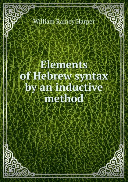 Обложка книги Elements of Hebrew syntax by an inductive method, William Rainey Harper