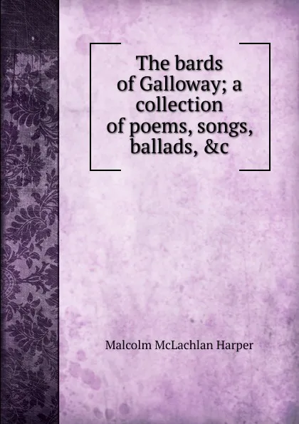 Обложка книги The bards of Galloway; a collection of poems, songs, ballads, .c., Malcolm McLachlan Harper