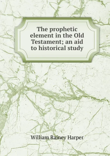 Обложка книги The prophetic element in the Old Testament; an aid to historical study, William Rainey Harper