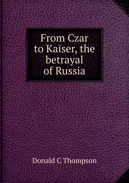 Обложка книги From Czar to Kaiser, the betrayal of Russia, Donald C. Thompson