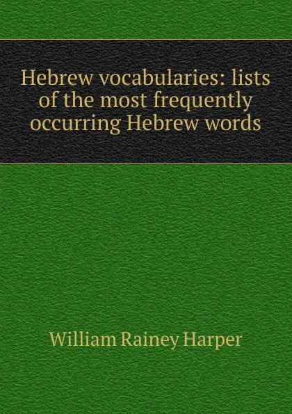 Обложка книги Hebrew vocabularies: lists of the most frequently occurring Hebrew words, William Rainey Harper