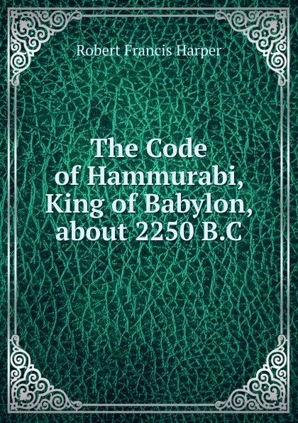 Обложка книги The Code of Hammurabi, King of Babylon, about 2250 B.C., Robert Francis Harper