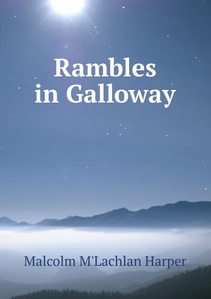 Обложка книги Rambles in Galloway, Malcolm M'Lachlan Harper