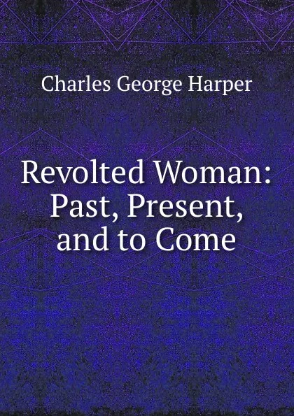 Обложка книги Revolted Woman: Past, Present, and to Come, Charles George Harper