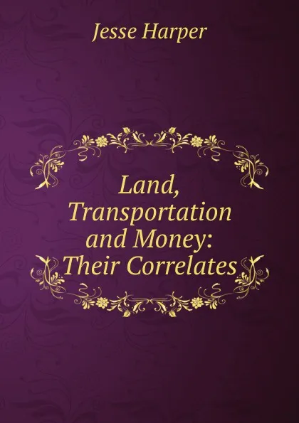 Обложка книги Land, Transportation and Money: Their Correlates, Jesse Harper