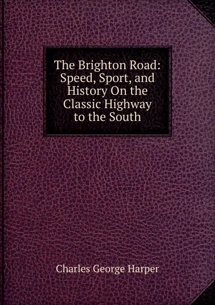 Обложка книги The Brighton Road: Speed, Sport, and History On the Classic Highway to the South, Charles George Harper