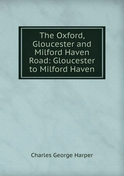 Обложка книги The Oxford, Gloucester and Milford Haven Road: Gloucester to Milford Haven, Charles George Harper