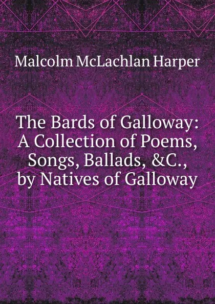 Обложка книги The Bards of Galloway: A Collection of Poems, Songs, Ballads, .C., by Natives of Galloway, Malcolm McLachlan Harper