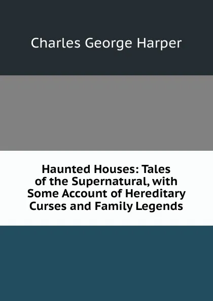 Обложка книги Haunted Houses: Tales of the Supernatural, with Some Account of Hereditary Curses and Family Legends, Charles George Harper