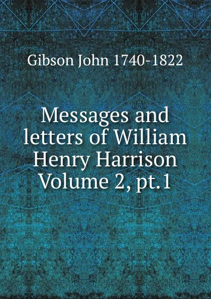 Обложка книги Messages and letters of William Henry Harrison Volume 2, pt.1, Gibson John 1740-1822