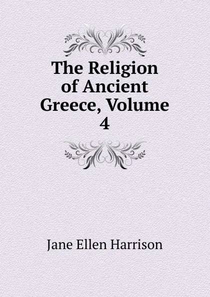 Обложка книги The Religion of Ancient Greece, Volume 4, Jane Ellen Harrison