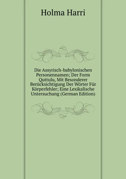 Обложка книги Die Assyrisch-babylonischen Personennamen; Der Form Quttulu, Mit Besonderer Berucksichtigung Der Worter Fur Korperfehler; Eine Lexikalische Untersuchung (German Edition), Holma Harri