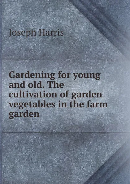 Обложка книги Gardening for young and old. The cultivation of garden vegetables in the farm garden, Joseph Harris