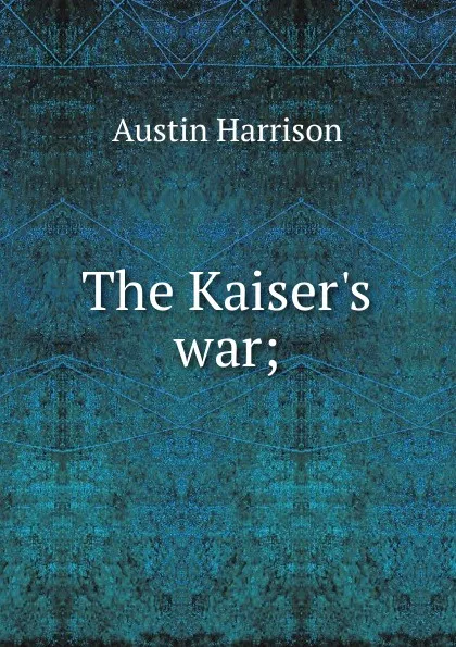 Обложка книги The Kaiser.s war;, Austin Harrison